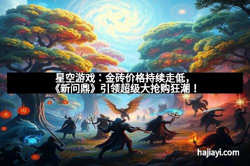 星空游戏：金砖价格持续走低，《新问鼎》引领超级大抢购狂潮！